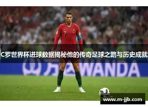 C罗世界杯进球数据揭秘他的传奇足球之路与历史成就