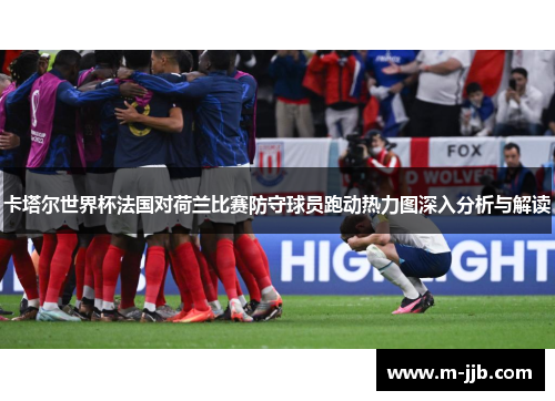 卡塔尔世界杯法国对荷兰比赛防守球员跑动热力图深入分析与解读