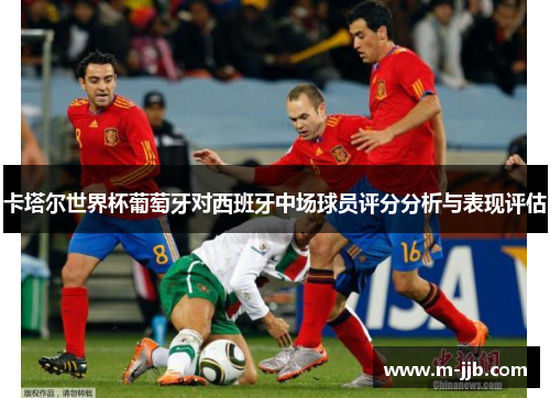 卡塔尔世界杯葡萄牙对西班牙中场球员评分分析与表现评估