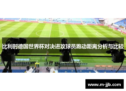 比利时德国世界杯对决进攻球员跑动距离分析与比较