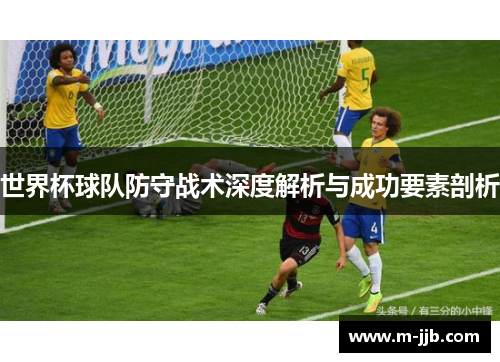 世界杯球队防守战术深度解析与成功要素剖析