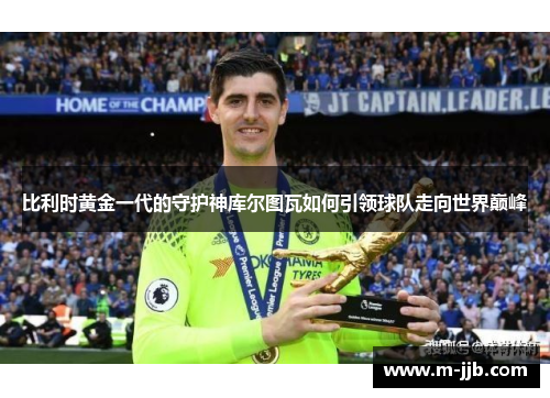 比利时黄金一代的守护神库尔图瓦如何引领球队走向世界巅峰