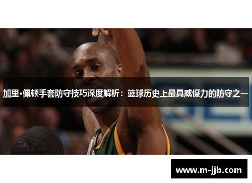 加里·佩顿手套防守技巧深度解析：篮球历史上最具威慑力的防守之一