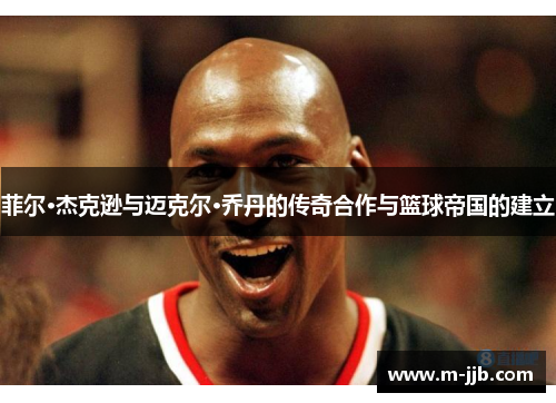 菲尔·杰克逊与迈克尔·乔丹的传奇合作与篮球帝国的建立