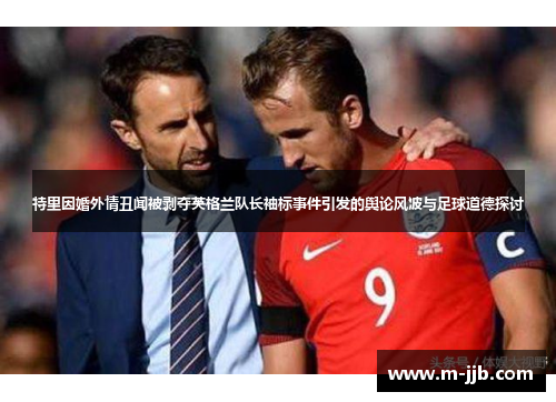 特里因婚外情丑闻被剥夺英格兰队长袖标事件引发的舆论风波与足球道德探讨