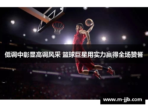 低调中彰显高调风采 篮球巨星用实力赢得全场赞誉