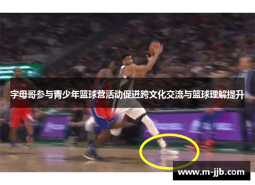 字母哥参与青少年篮球营活动促进跨文化交流与篮球理解提升