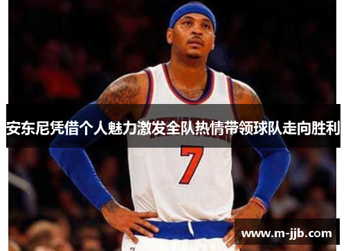 安东尼凭借个人魅力激发全队热情带领球队走向胜利