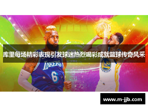 库里每场精彩表现引发球迷热烈喝彩成就篮球传奇风采