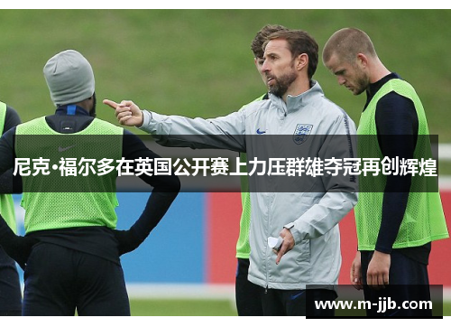 尼克·福尔多在英国公开赛上力压群雄夺冠再创辉煌