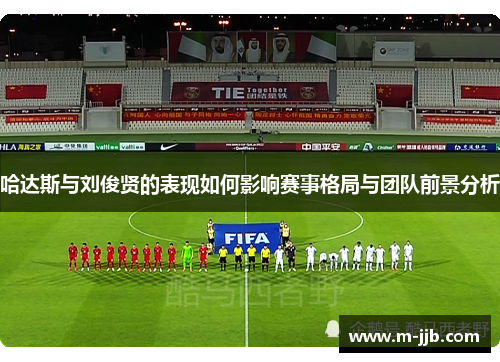 哈达斯与刘俊贤的表现如何影响赛事格局与团队前景分析