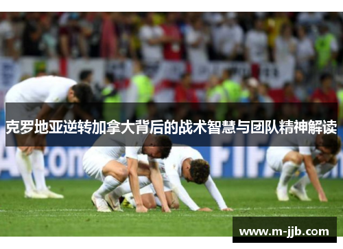 克罗地亚逆转加拿大背后的战术智慧与团队精神解读