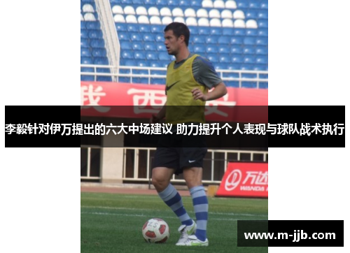 李毅针对伊万提出的六大中场建议 助力提升个人表现与球队战术执行