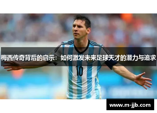 梅西传奇背后的启示：如何激发未来足球天才的潜力与追求