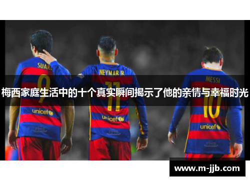 梅西家庭生活中的十个真实瞬间揭示了他的亲情与幸福时光
