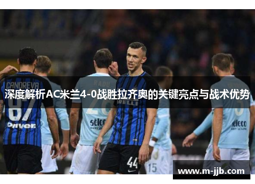 深度解析AC米兰4-0战胜拉齐奥的关键亮点与战术优势