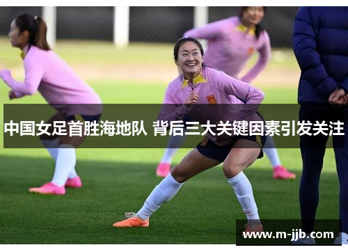 中国女足首胜海地队 背后三大关键因素引发关注