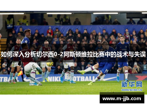 如何深入分析切尔西0-2阿斯顿维拉比赛中的战术与失误