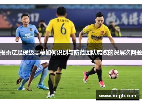 揭露辽足保级黑幕如何识别与防范团队腐败的深层次问题