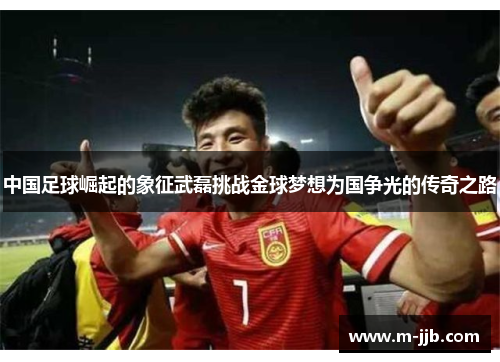 中国足球崛起的象征武磊挑战金球梦想为国争光的传奇之路