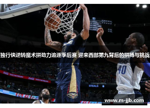 独行侠逆转魔术拼劲力追逐季后赛 迎来西部第九背后的拼搏与挑战