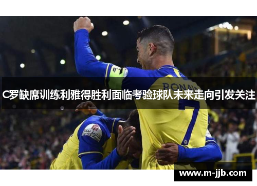 C罗缺席训练利雅得胜利面临考验球队未来走向引发关注