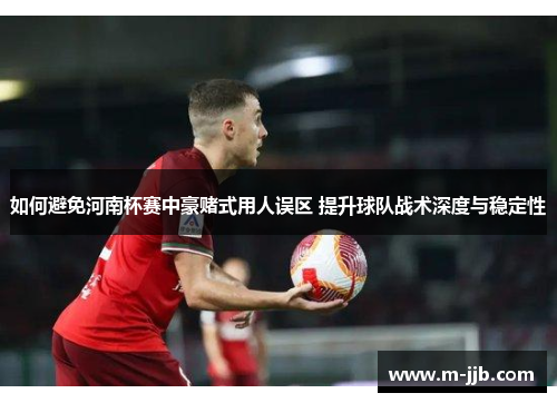 如何避免河南杯赛中豪赌式用人误区 提升球队战术深度与稳定性