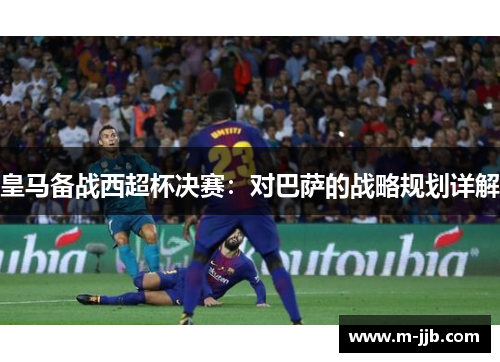 皇马备战西超杯决赛：对巴萨的战略规划详解