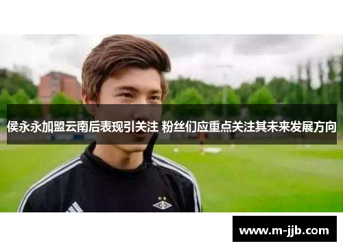 侯永永加盟云南后表现引关注 粉丝们应重点关注其未来发展方向