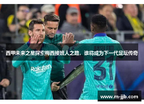 西甲未来之星探索梅西接班人之路，谁将成为下一代足坛传奇