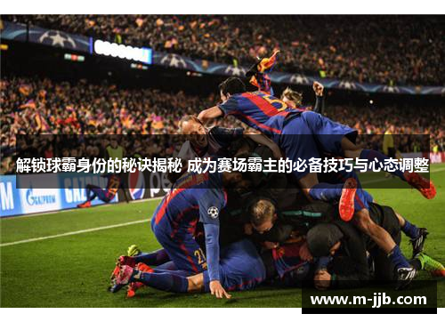 解锁球霸身份的秘诀揭秘 成为赛场霸主的必备技巧与心态调整