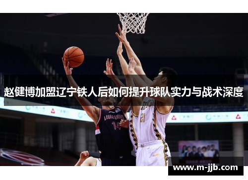 赵健博加盟辽宁铁人后如何提升球队实力与战术深度