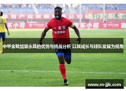 中甲金靴加盟永昌的优势与挑战分析 以其成长与球队发展为视角