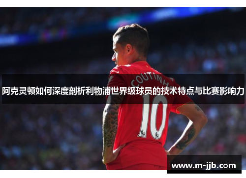 阿克灵顿如何深度剖析利物浦世界级球员的技术特点与比赛影响力