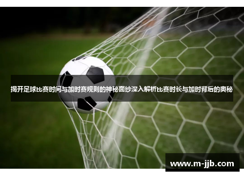 揭开足球比赛时间与加时赛规则的神秘面纱深入解析比赛时长与加时背后的奥秘