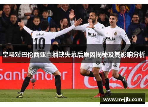 皇马对巴伦西亚直播缺失幕后原因揭秘及其影响分析