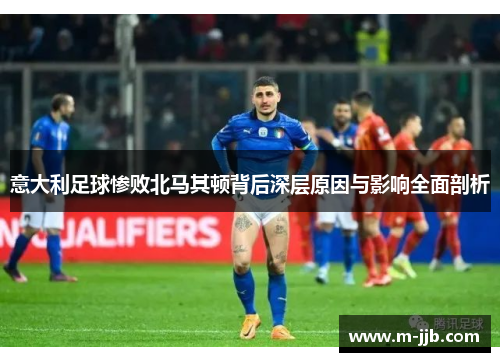 意大利足球惨败北马其顿背后深层原因与影响全面剖析