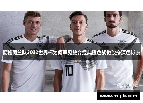 揭秘荷兰队2022世界杯为何罕见放弃经典橙色战袍改穿深色球衣