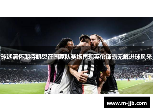球迷满怀期待凯恩在国家队赛场再现英伦锋霸无解进球风采