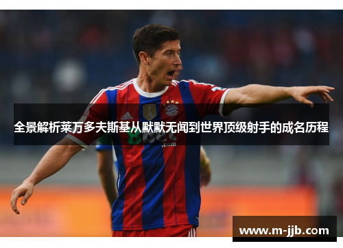 全景解析莱万多夫斯基从默默无闻到世界顶级射手的成名历程