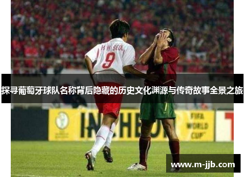 探寻葡萄牙球队名称背后隐藏的历史文化渊源与传奇故事全景之旅